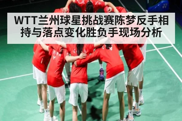 WTT兰州球星挑战赛陈梦反手相持与落点变化胜负手现场分析