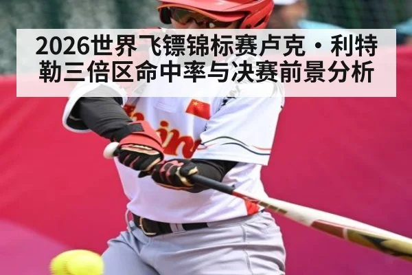 2026世界飞镖锦标赛卢克·利特勒三倍区命中率与决赛前景分析