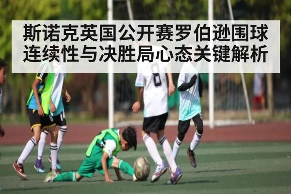斯诺克英国公开赛罗伯逊围球连续性与决胜局心态关键解析