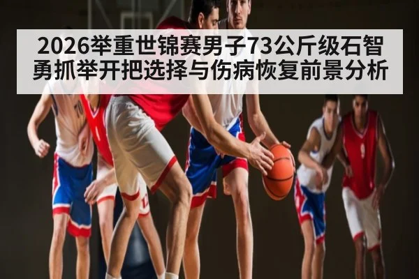 2026举重世锦赛男子73公斤级石智勇抓举开把选择与伤病恢复前景分析